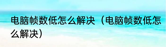 电脑帧数低怎么解决（电脑帧数低怎么解决）