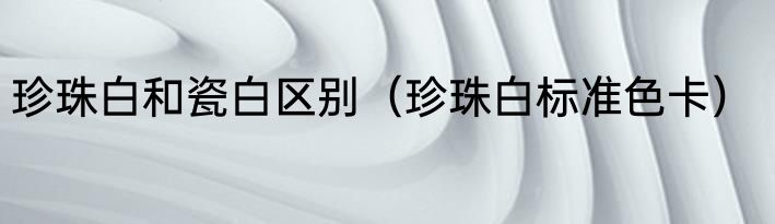 珍珠白和瓷白区别（珍珠白标准色卡）