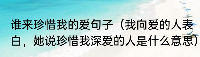 谁来珍惜我的爱句子（我向爱的人表白，她说珍惜我深爱的人是什么意思）