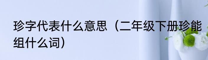 珍字代表什么意思（二年级下册珍能组什么词）