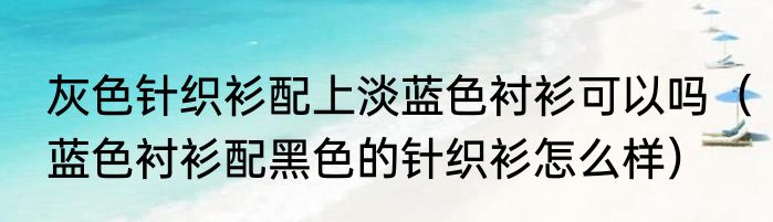 灰色针织衫配上淡蓝色衬衫可以吗（蓝色衬衫配黑色的针织衫怎么样）