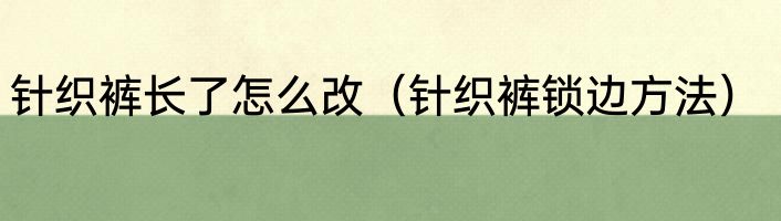 针织裤长了怎么改（针织裤锁边方法）