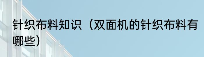 针织布料知识（双面机的针织布料有哪些）