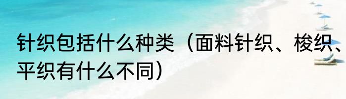 针织包括什么种类（面料针织、梭织、平织有什么不同）