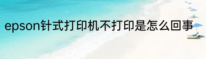 epson针式打印机不打印是怎么回事