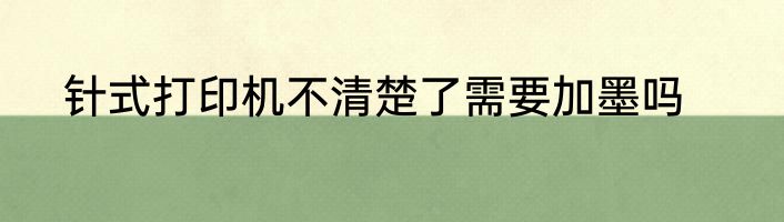 针式打印机不清楚了需要加墨吗