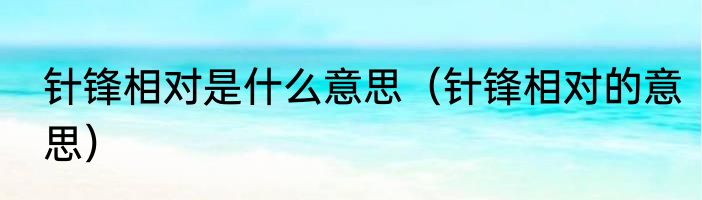 针锋相对是什么意思（针锋相对的意思）