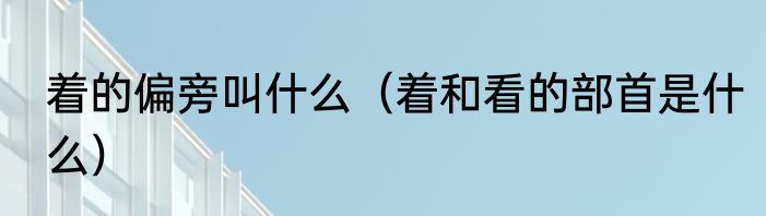 着的偏旁叫什么（着和看的部首是什么）