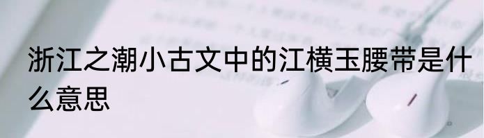 浙江之潮小古文中的江横玉腰带是什么意思