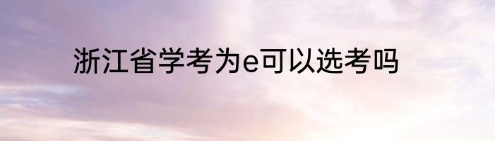 浙江省学考为e可以选考吗