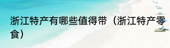 浙江特产有哪些值得带（浙江特产零食）