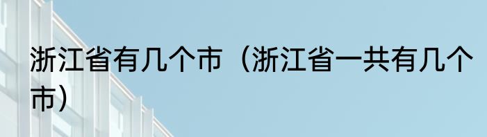 浙江省有几个市（浙江省一共有几个市）
