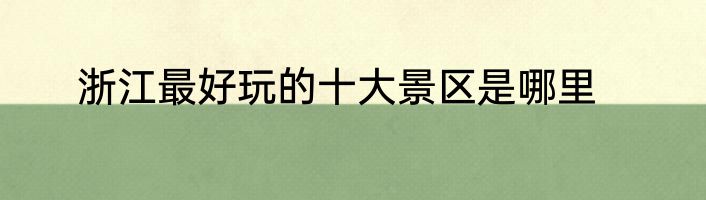浙江最好玩的十大景区是哪里