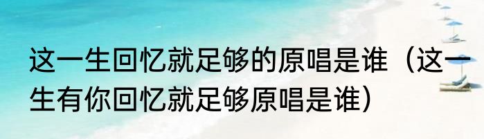 这一生回忆就足够的原唱是谁（这一生有你回忆就足够原唱是谁）