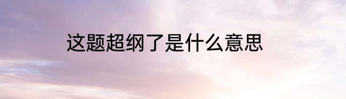 这题超纲了是什么意思