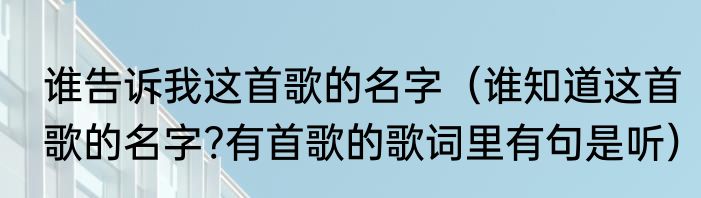 谁告诉我这首歌的名字（谁知道这首歌的名字?有首歌的歌词里有句是听）