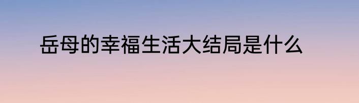 岳母的幸福生活大结局是什么