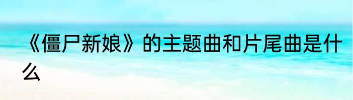 《僵尸新娘》的主题曲和片尾曲是什么