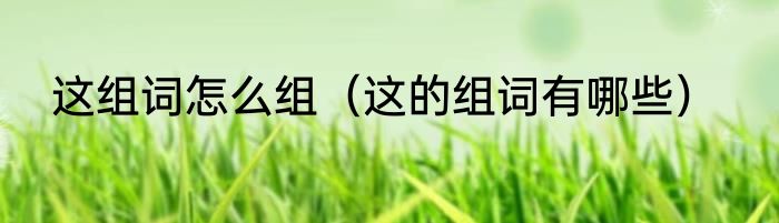 这组词怎么组（这的组词有哪些）