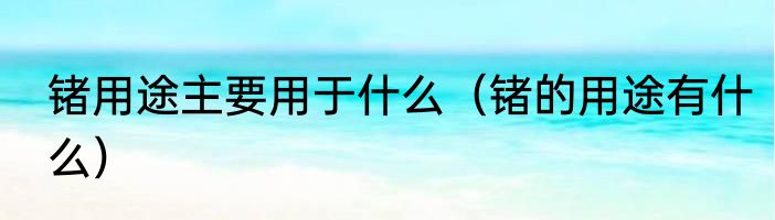 锗用途主要用于什么（锗的用途有什么）