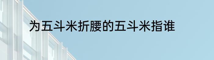 为五斗米折腰的五斗米指谁