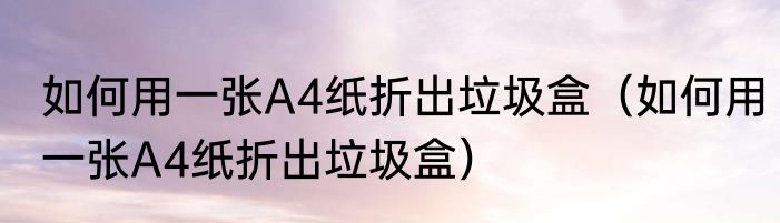如何用一张A4纸折出垃圾盒（如何用一张A4纸折出垃圾盒）