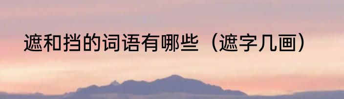 遮和挡的词语有哪些（遮字几画）