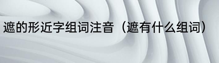 遮的形近字组词注音（遮有什么组词）