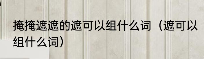 掩掩遮遮的遮可以组什么词（遮可以组什么词）