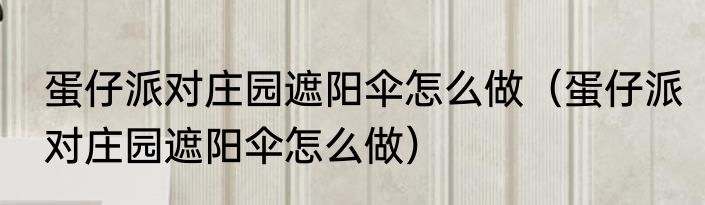 蛋仔派对庄园遮阳伞怎么做（蛋仔派对庄园遮阳伞怎么做）