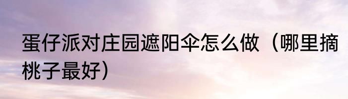 蛋仔派对庄园遮阳伞怎么做（哪里摘桃子最好）