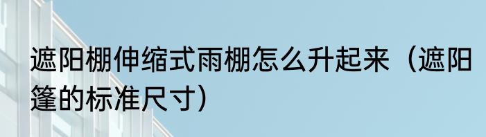 遮阳棚伸缩式雨棚怎么升起来（遮阳篷的标准尺寸）