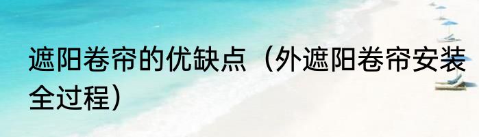 遮阳卷帘的优缺点（外遮阳卷帘安装全过程）