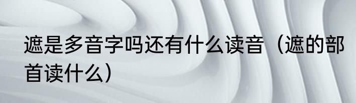 遮是多音字吗还有什么读音（遮的部首读什么）