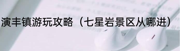 演丰镇游玩攻略（七星岩景区从哪进）