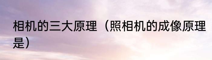 相机的三大原理（照相机的成像原理是）