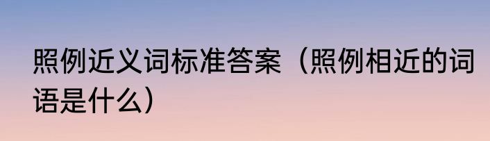 照例近义词标准答案（照例相近的词语是什么）