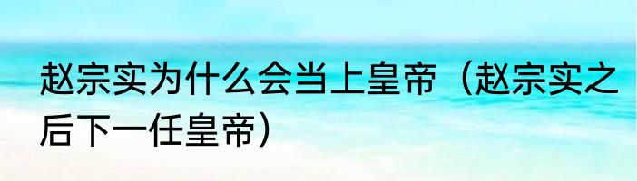 赵宗实为什么会当上皇帝（赵宗实之后下一任皇帝）