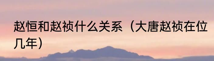 赵恒和赵祯什么关系（大唐赵祯在位几年）