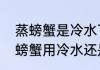蒸螃蟹是冷水下锅还是热水下锅（蒸螃蟹用冷水还是热水下锅好）