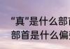 “真”是什么部首，什么结构的（真的部首是什么偏旁）