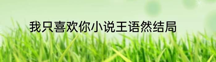 我只喜欢你小说王语然结局