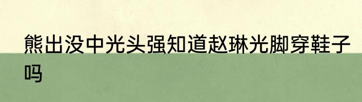 熊出没中光头强知道赵琳光脚穿鞋子吗