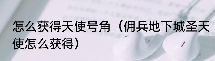 怎么获得天使号角（佣兵地下城圣天使怎么获得）