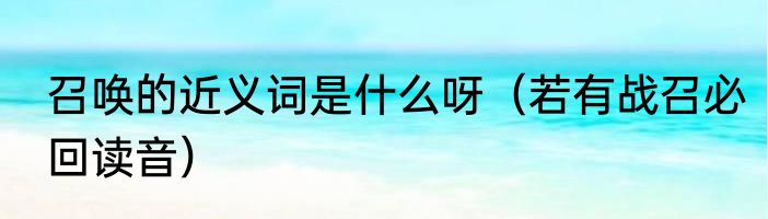 召唤的近义词是什么呀（若有战召必回读音）