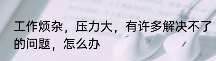 工作烦杂，压力大，有许多解决不了的问题，怎么办