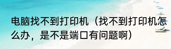 电脑找不到打印机（找不到打印机怎么办，是不是端口有问题啊）