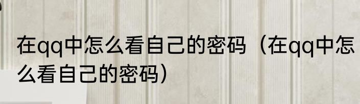 在qq中怎么看自己的密码（在qq中怎么看自己的密码）