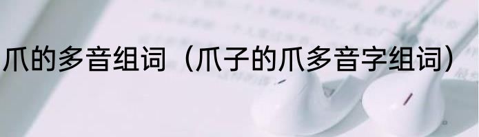 爪的多音组词（爪子的爪多音字组词）