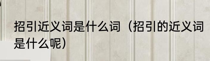 招引近义词是什么词（招引的近义词是什么呢）